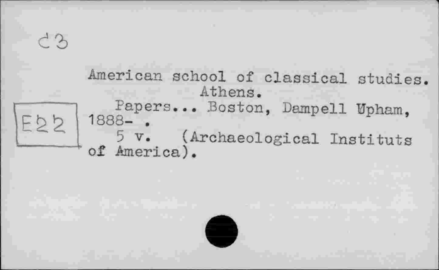 ﻿American school of classical studies. Athens.
Papers... Boston, Dampell Upham, 1888- .
5 V. (Archaeological Instituts of America).